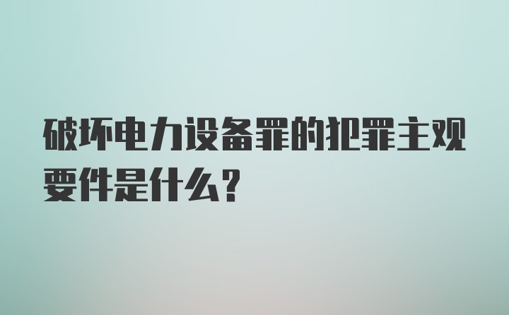 破坏电力设备罪的犯罪主观要件是什么？