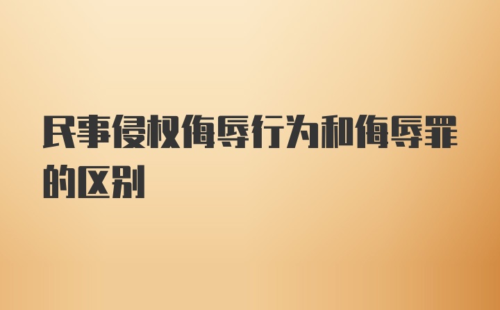 民事侵权侮辱行为和侮辱罪的区别