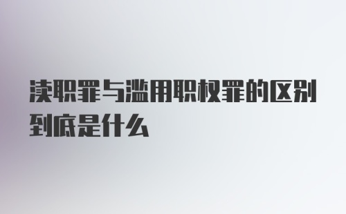 渎职罪与滥用职权罪的区别到底是什么