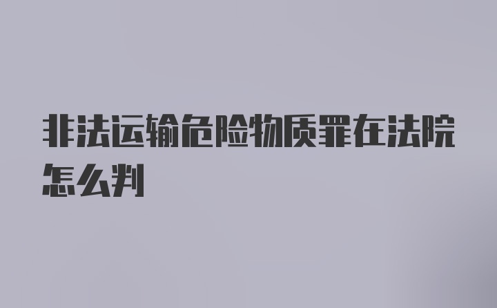 非法运输危险物质罪在法院怎么判