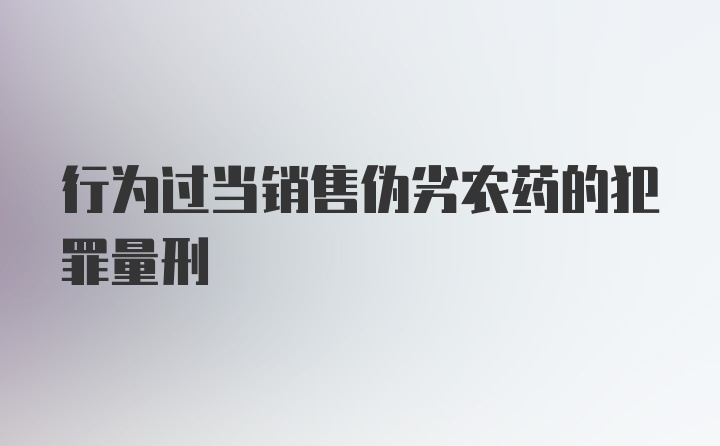 行为过当销售伪劣农药的犯罪量刑