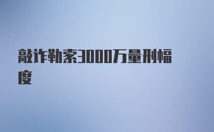 敲诈勒索3000万量刑幅度