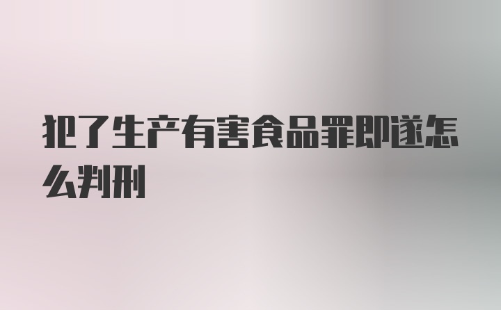 犯了生产有害食品罪即遂怎么判刑