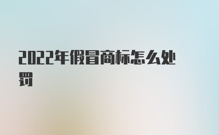 2022年假冒商标怎么处罚