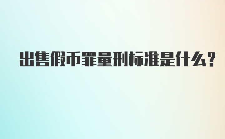 出售假币罪量刑标准是什么？