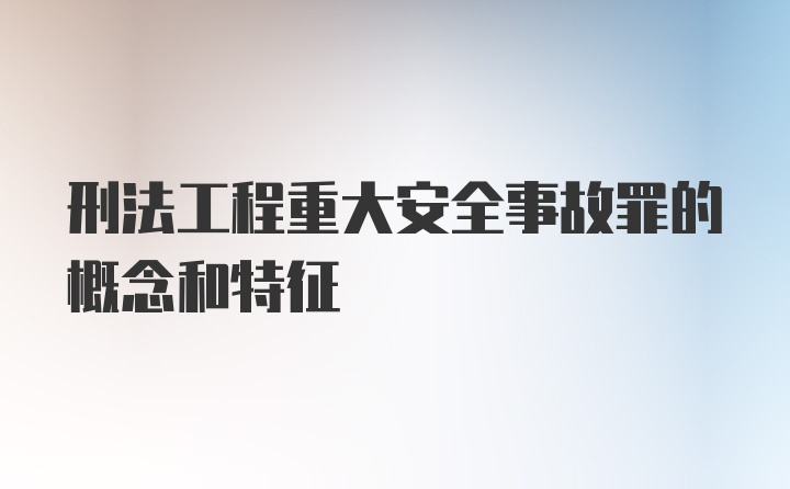 刑法工程重大安全事故罪的概念和特征