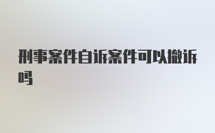 刑事案件自诉案件可以撤诉吗