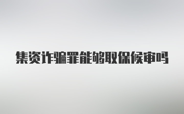 集资诈骗罪能够取保候审吗