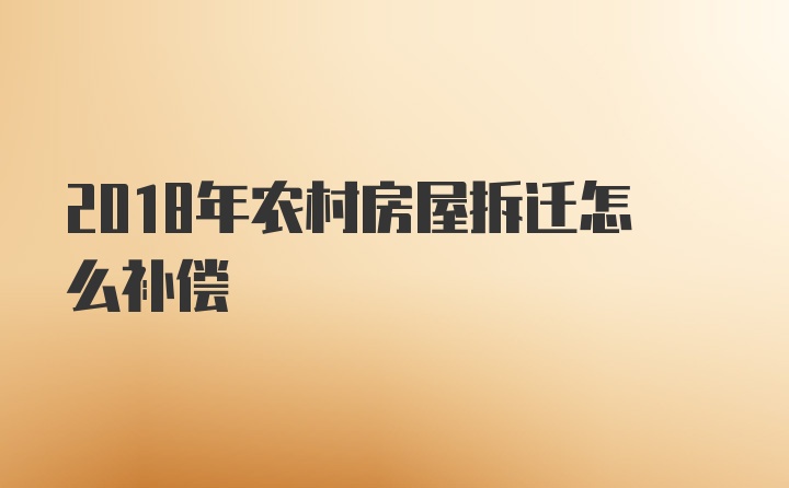 2018年农村房屋拆迁怎么补偿