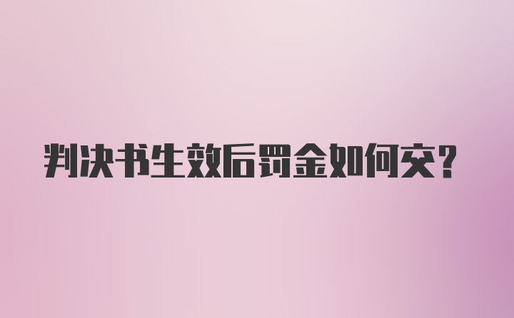 判决书生效后罚金如何交？