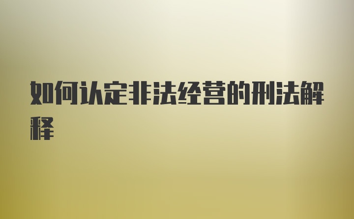 如何认定非法经营的刑法解释