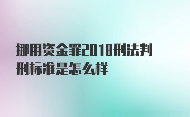 挪用资金罪2018刑法判刑标准是怎么样