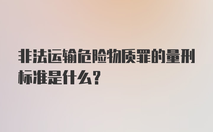 非法运输危险物质罪的量刑标准是什么？