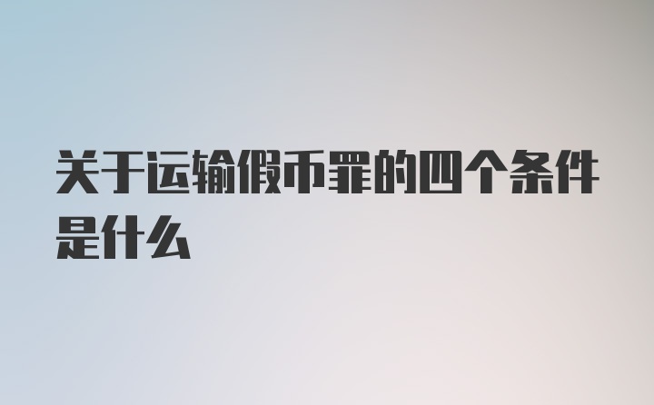 关于运输假币罪的四个条件是什么