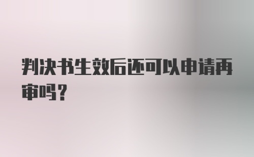 判决书生效后还可以申请再审吗？