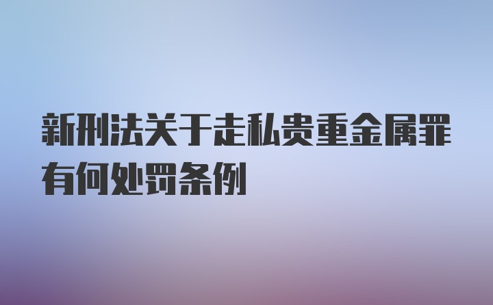 新刑法关于走私贵重金属罪有何处罚条例