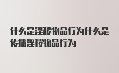 什么是淫秽物品行为什么是传播淫秽物品行为