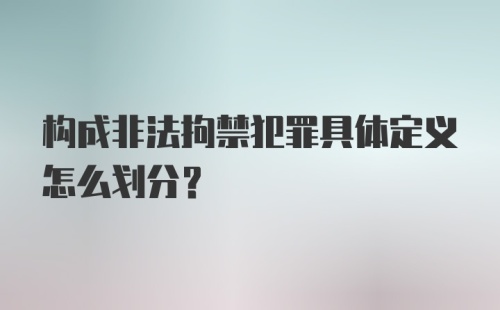 构成非法拘禁犯罪具体定义怎么划分？