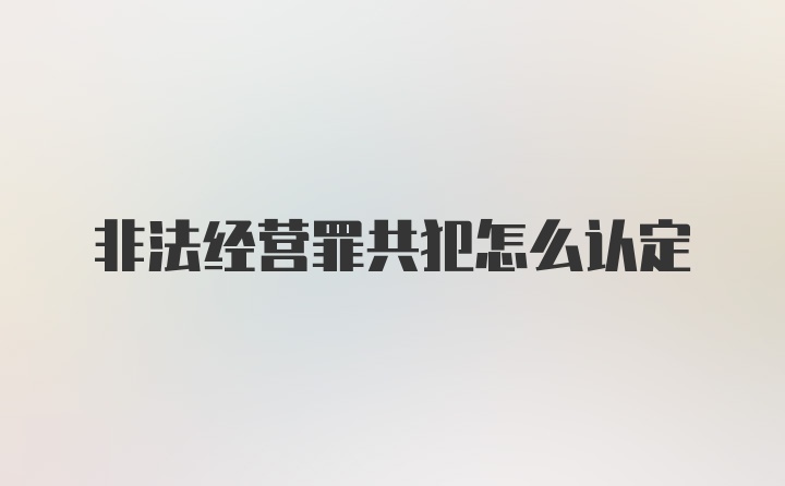 非法经营罪共犯怎么认定