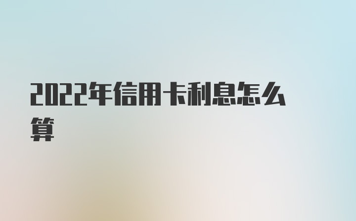 2022年信用卡利息怎么算