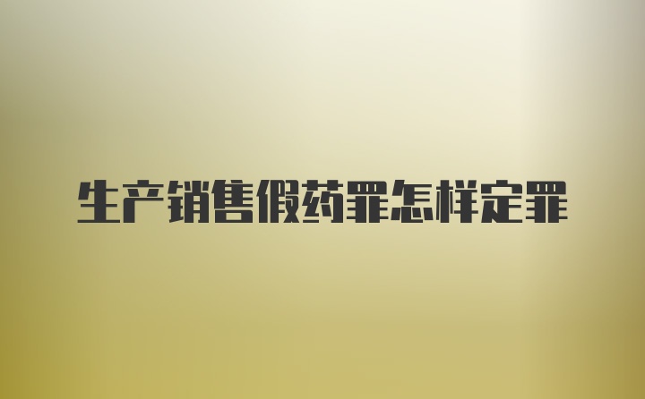 生产销售假药罪怎样定罪