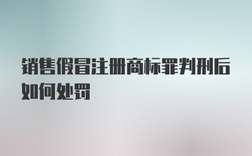 销售假冒注册商标罪判刑后如何处罚