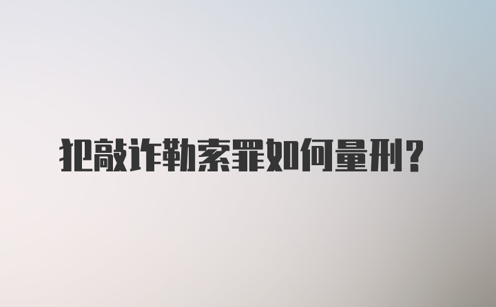 犯敲诈勒索罪如何量刑？