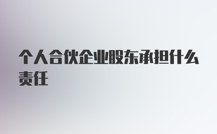 个人合伙企业股东承担什么责任