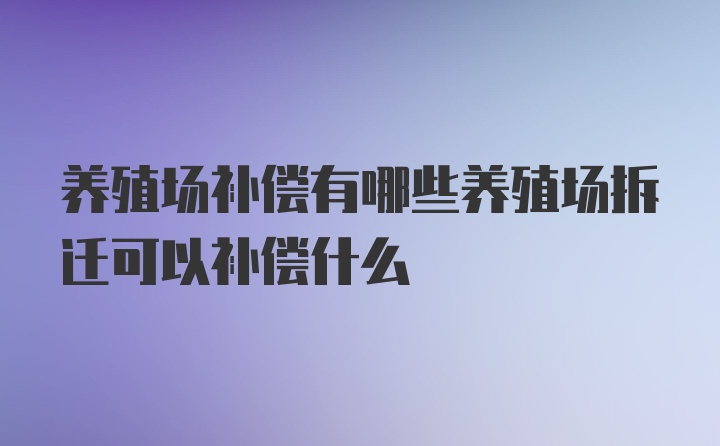 养殖场补偿有哪些养殖场拆迁可以补偿什么