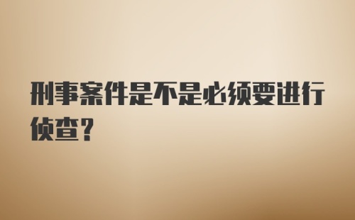 刑事案件是不是必须要进行侦查?