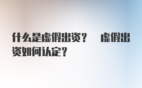 什么是虚假出资? 虚假出资如何认定?