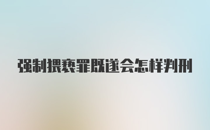 强制猥亵罪既遂会怎样判刑