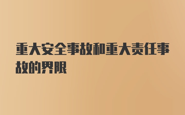 重大安全事故和重大责任事故的界限