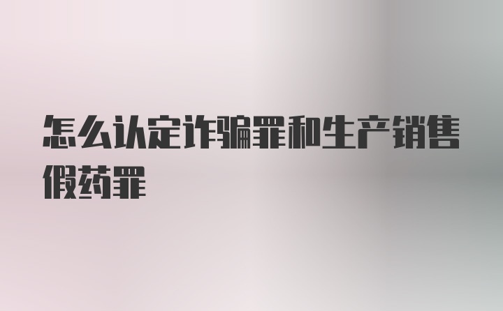 怎么认定诈骗罪和生产销售假药罪