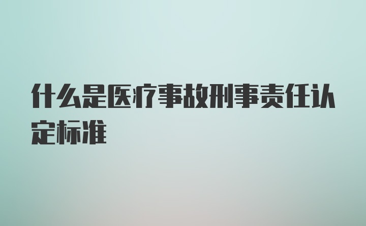 什么是医疗事故刑事责任认定标准