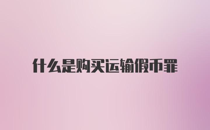 什么是购买运输假币罪