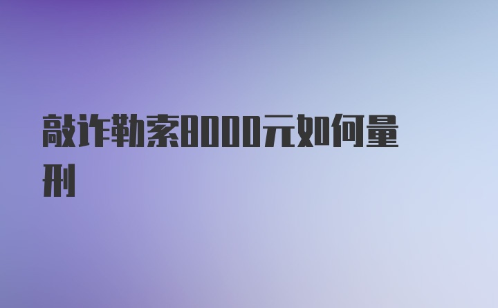 敲诈勒索8000元如何量刑