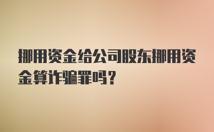 挪用资金给公司股东挪用资金算诈骗罪吗？