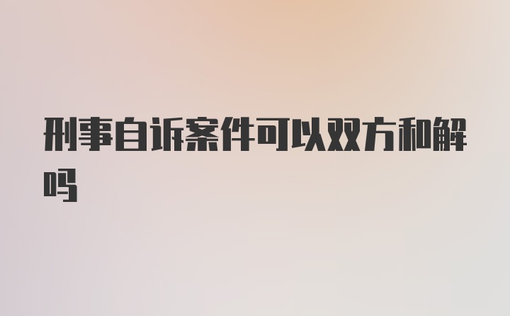 刑事自诉案件可以双方和解吗