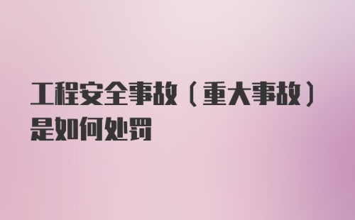 工程安全事故（重大事故）是如何处罚