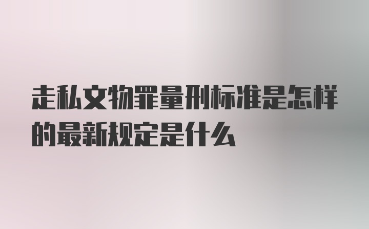 走私文物罪量刑标准是怎样的最新规定是什么