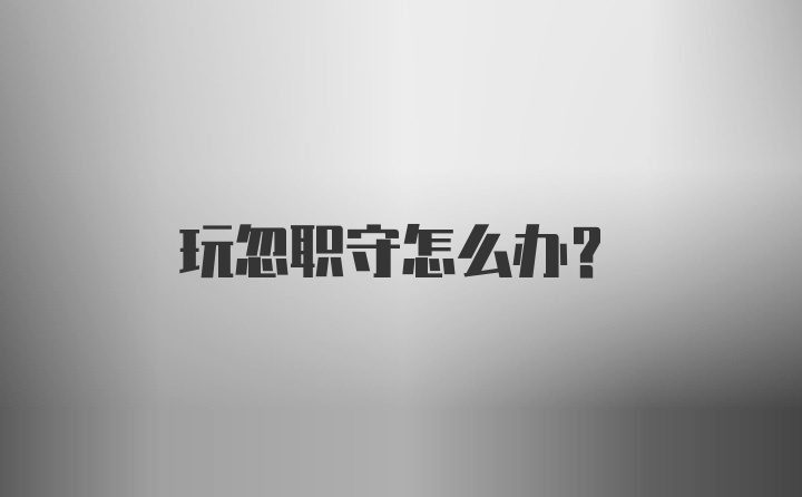 玩忽职守怎么办？