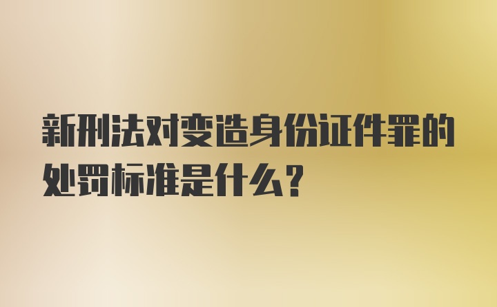 新刑法对变造身份证件罪的处罚标准是什么？