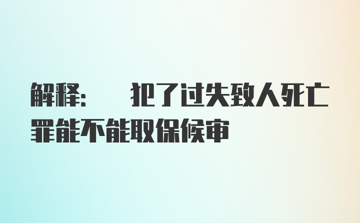 解释: 犯了过失致人死亡罪能不能取保候审