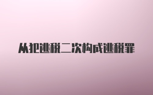 从犯逃税二次构成逃税罪