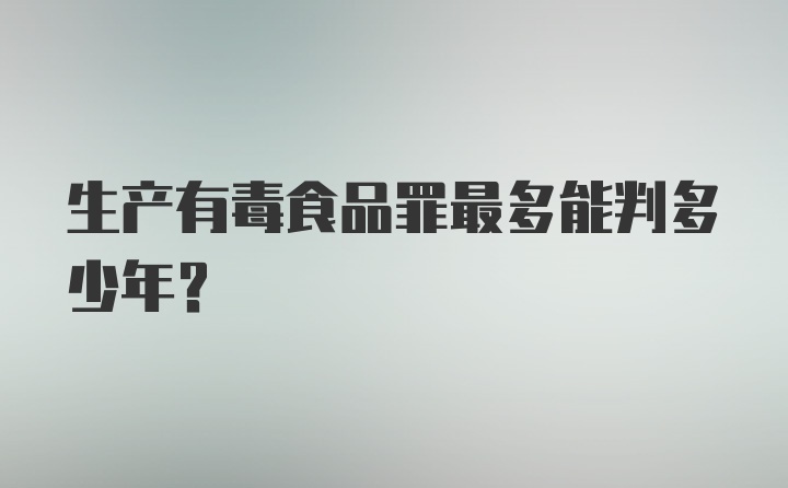 生产有毒食品罪最多能判多少年？