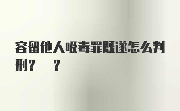 容留他人吸毒罪既遂怎么判刑? ?