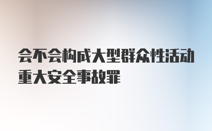 会不会构成大型群众性活动重大安全事故罪