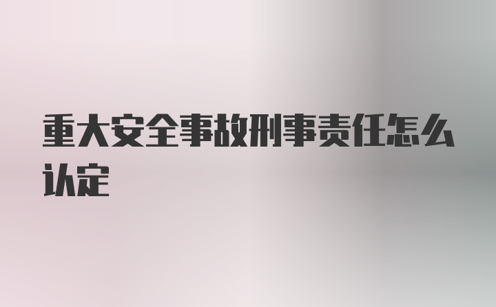 重大安全事故刑事责任怎么认定