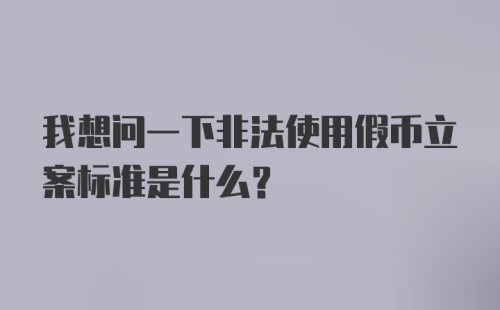 我想问一下非法使用假币立案标准是什么？